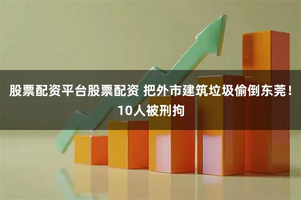 股票配资平台股票配资 把外市建筑垃圾偷倒东莞！10人被刑拘