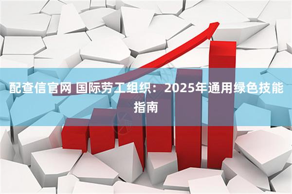 配查信官网 国际劳工组织：2025年通用绿色技能指南
