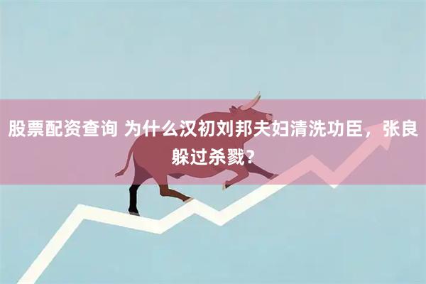 股票配资查询 为什么汉初刘邦夫妇清洗功臣，张良躲过杀戮？