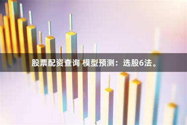 股票配资查询 模型预测：选股6法。