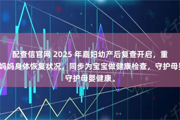 配查信官网 2025 年嘉妇幼产后复查开启，重点关注妈妈身体恢复状况，同步为宝宝做健康检查，守护母婴健康。