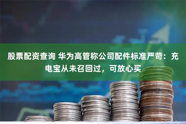 股票配资查询 华为高管称公司配件标准严苛：充电宝从未召回过，可放心买