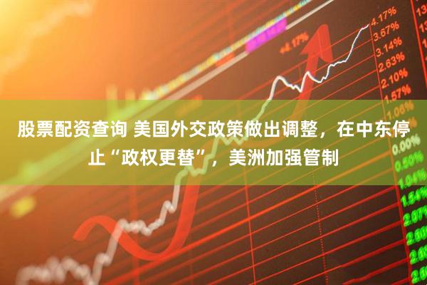 股票配资查询 美国外交政策做出调整，在中东停止“政权更替”，美洲加强管制