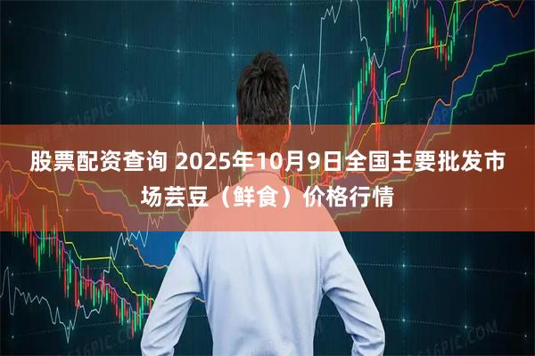 股票配资查询 2025年10月9日全国主要批发市场芸豆（鲜食）价格行情