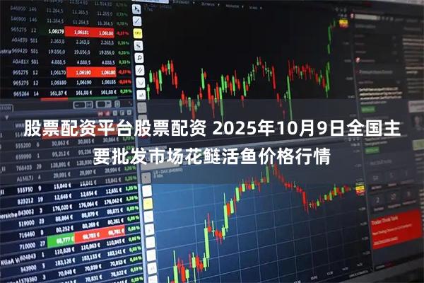 股票配资平台股票配资 2025年10月9日全国主要批发市场花鲢活鱼价格行情