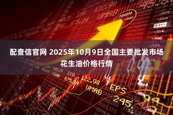 配查信官网 2025年10月9日全国主要批发市场花生油价格行情