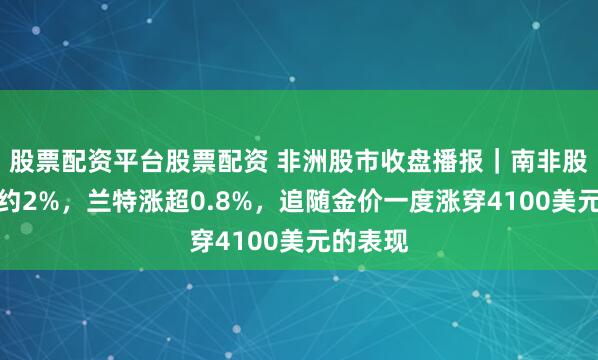 股票配资平台股票配资 非洲股市收盘播报｜南非股指收涨约2%，兰特涨超0.8%，追随金价一度涨穿4100美元的表现