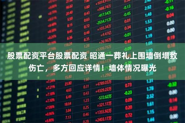 股票配资平台股票配资 昭通一葬礼上围墙倒塌致伤亡，多方回应详情！墙体情况曝光