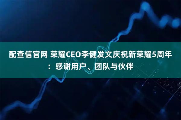 配查信官网 荣耀CEO李健发文庆祝新荣耀5周年：感谢用户、团队与伙伴