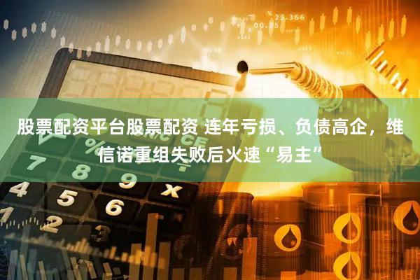 股票配资平台股票配资 连年亏损、负债高企，维信诺重组失败后火速“易主”