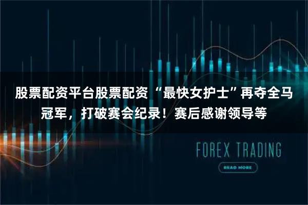 股票配资平台股票配资 “最快女护士”再夺全马冠军，打破赛会纪录！赛后感谢领导等