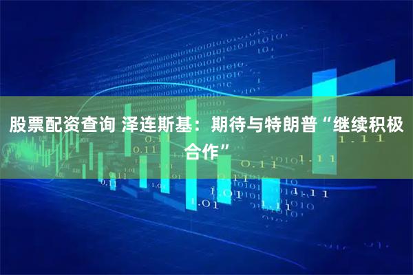 股票配资查询 泽连斯基：期待与特朗普“继续积极合作”