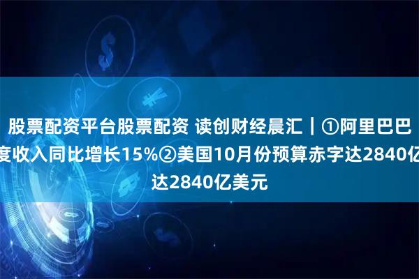 股票配资平台股票配资 读创财经晨汇｜①阿里巴巴三季度收入同比增长15%②美国10月份预算赤字达2840亿美元