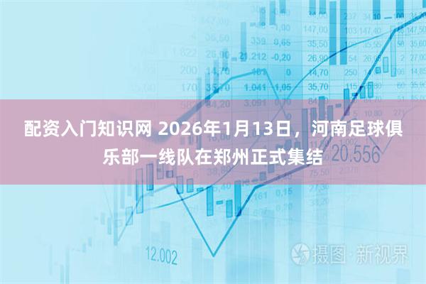 配资入门知识网 2026年1月13日，河南足球俱乐部一线队在郑州正式集结