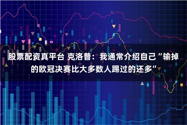 股票配资真平台 克洛普：我通常介绍自己“输掉的欧冠决赛比大多数人踢过的还多”