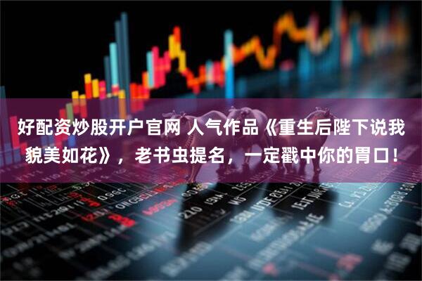 好配资炒股开户官网 人气作品《重生后陛下说我貌美如花》，老书虫提名，一定戳中你的胃口！