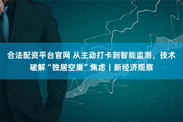 合法配资平台官网 从主动打卡到智能监测,技术破解“独居空巢”焦虑丨新经济观察