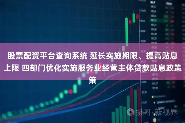 股票配资平台查询系统 延长实施期限、提高贴息上限 四部门优化实施服务业经营主体贷款贴息政策
