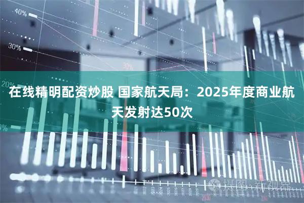 在线精明配资炒股 国家航天局：2025年度商业航天发射达50次