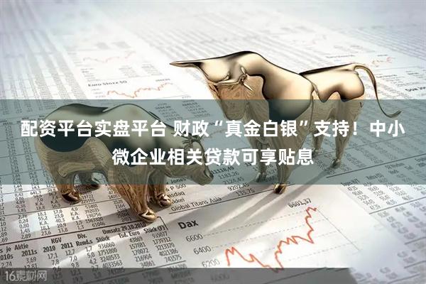 配资平台实盘平台 财政“真金白银”支持！中小微企业相关贷款可享贴息