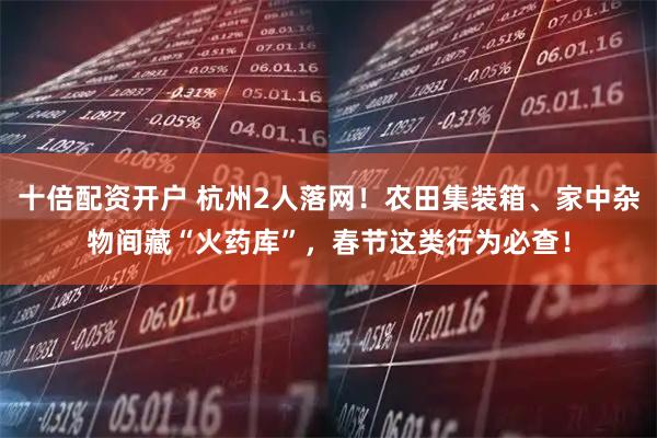 十倍配资开户 杭州2人落网！农田集装箱、家中杂物间藏“火药库”，春节这类行为必查！