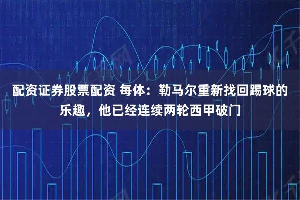 配资证券股票配资 每体:勒马尔重新找回踢球的乐趣,他已经连续两轮西甲破门