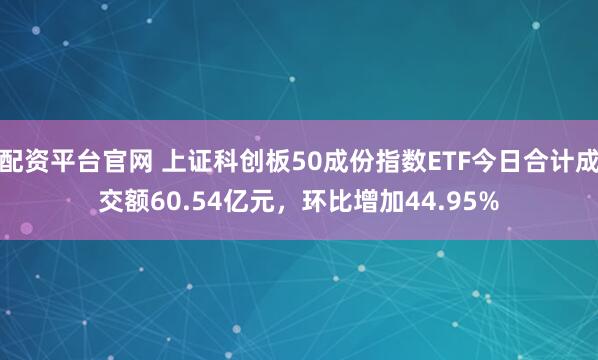 配资平台官网 上证科创板50成份指数ETF今日合计成交额60.54亿元，环比增加44.95%