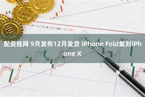 配资挂网 9月发布12月发货 iPhone Fold复刻iPhone X