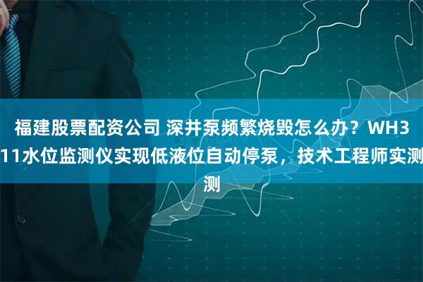 福建股票配资公司 深井泵频繁烧毁怎么办?WH311水位监测仪实现低液位自动停泵,技术工程师实测