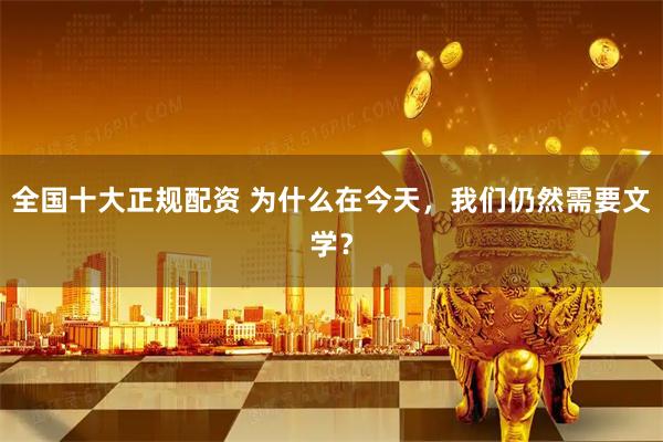 全国十大正规配资 为什么在今天,我们仍然需要文学?