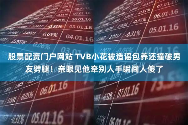 股票配资门户网站 TVB小花被造谣包养还撞破男友劈腿！亲眼见他牵别人手瞬间人傻了