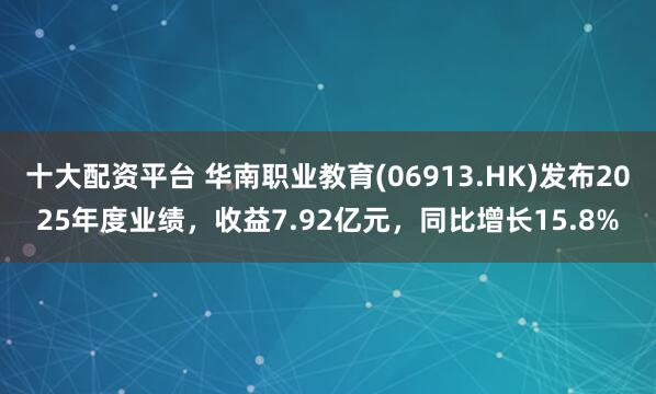十大配资平台 华南职业教育(06913.HK)发布2025年度业绩，收益7.92亿元，同比增长15.8%