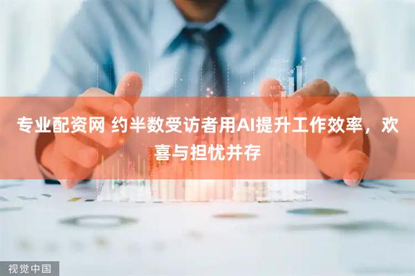 专业配资网 约半数受访者用AI提升工作效率，欢喜与担忧并存