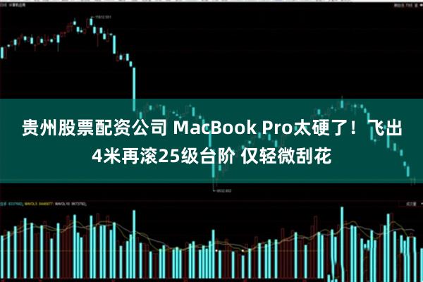 贵州股票配资公司 MacBook Pro太硬了!飞出4米再滚25级台阶 仅轻微刮花