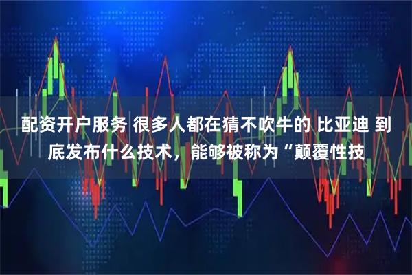 配资开户服务 很多人都在猜不吹牛的 比亚迪 到底发布什么技术，能够被称为“颠覆性技