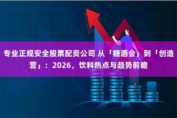 专业正规安全股票配资公司 从「糖酒会」到「创造营」：2026，饮料热点与趋势前瞻