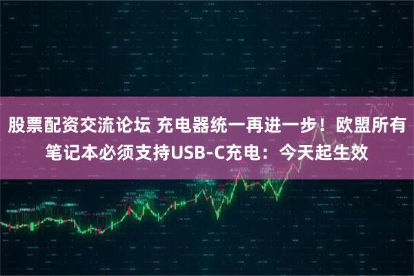 股票配资交流论坛 充电器统一再进一步！欧盟所有笔记本必须支持USB-C充电：今天起生效