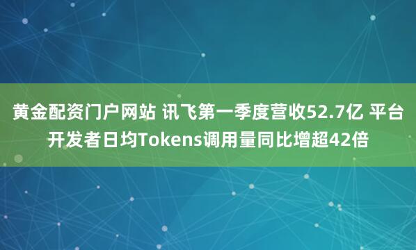 黄金配资门户网站 讯飞第一季度营收52.7亿 平台开发者日均Tokens调用量同比增超42倍