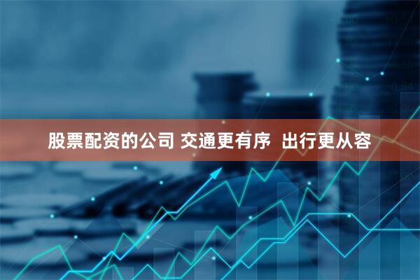 股票配资的公司 交通更有序  出行更从容