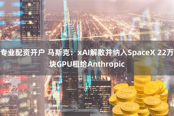 专业配资开户 马斯克：xAI解散并纳入SpaceX 22万块GPU租给Anthropic