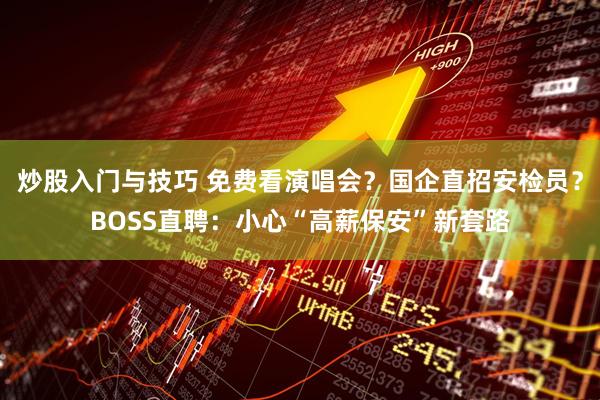 炒股入门与技巧 免费看演唱会？国企直招安检员？BOSS直聘：小心“高薪保安”新套路