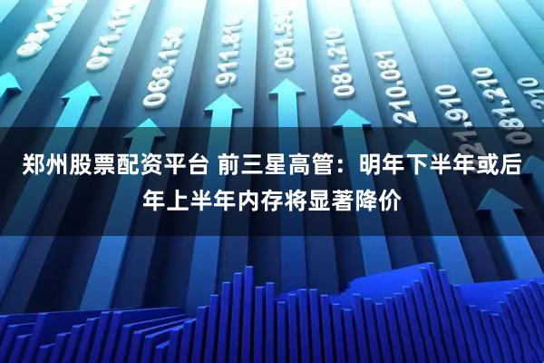 郑州股票配资平台 前三星高管：明年下半年或后年上半年内存将显著降价