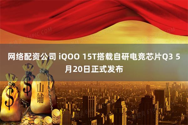 网络配资公司 iQOO 15T搭载自研电竞芯片Q3 5月20日正式发布