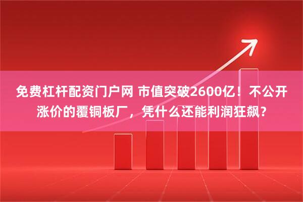 免费杠杆配资门户网 市值突破2600亿！不公开涨价的覆铜板厂，凭什么还能利润狂飙？