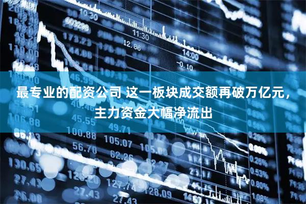 最专业的配资公司 这一板块成交额再破万亿元，主力资金大幅净流出