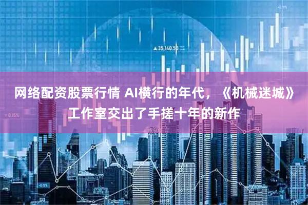 网络配资股票行情 AI横行的年代，《机械迷城》工作室交出了手搓十年的新作