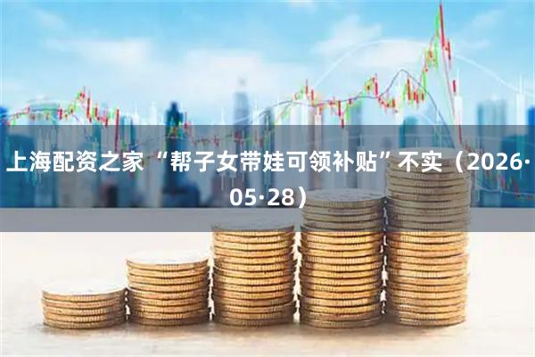 上海配资之家 “帮子女带娃可领补贴”不实（2026·05·28）