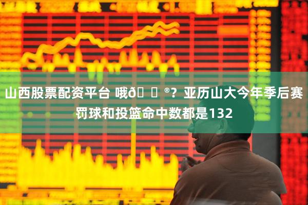 山西股票配资平台 哦😮？亚历山大今年季后赛罚球和投篮命中数都是132