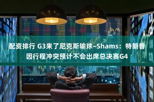 配资排行 G3来了尼克斯输球~Shams:特朗普因行程冲突预计不会出席总决赛G4