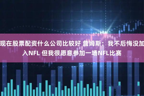 现在股票配资什么公司比较好 詹姆斯：我不后悔没加入NFL 但我很愿意参加一场NFL比赛
